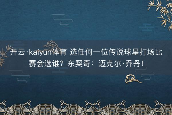 开云·kaiyun体育 选任何一位传说球星打场比赛会选谁？东契奇：迈克尔·乔丹！