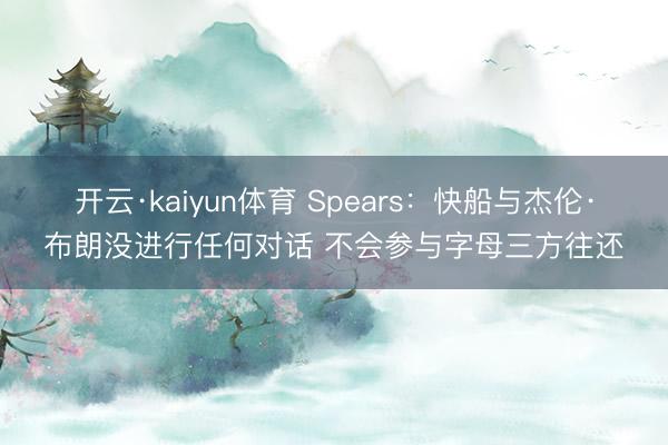 开云·kaiyun体育 Spears：快船与杰伦·布朗没进行任何对话 不会参与字母三方往还