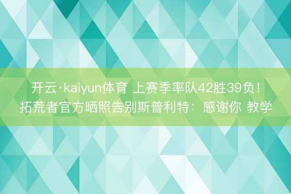 开云·kaiyun体育 上赛季率队42胜39负！拓荒者官方晒照告别斯普利特：感谢你 教学