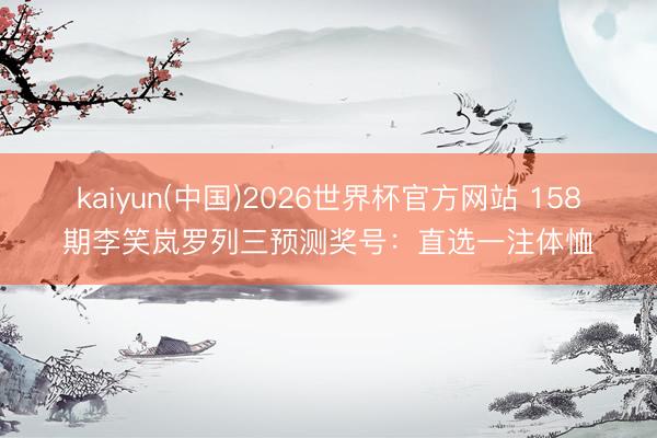 kaiyun(中国)2026世界杯官方网站 158期李笑岚罗列三预测奖号：直选一注体恤
