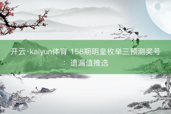 开云·kaiyun体育 158期明皇枚举三预测奖号：遗漏值推选