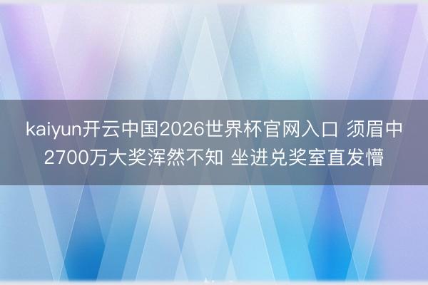 kaiyun开云中国2026世界杯官网入口 须眉中2700万大奖浑然不知 坐进兑奖室直发懵