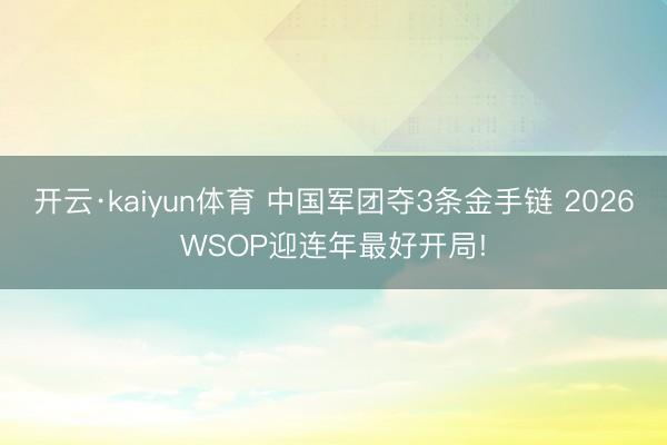开云·kaiyun体育 中国军团夺3条金手链 2026WSOP迎连年最好开局!
