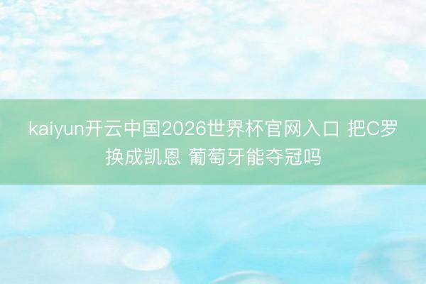 kaiyun开云中国2026世界杯官网入口 把C罗换成凯恩 葡萄牙能夺冠吗