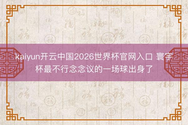 kaiyun开云中国2026世界杯官网入口 寰宇杯最不行念念议的一场球出身了