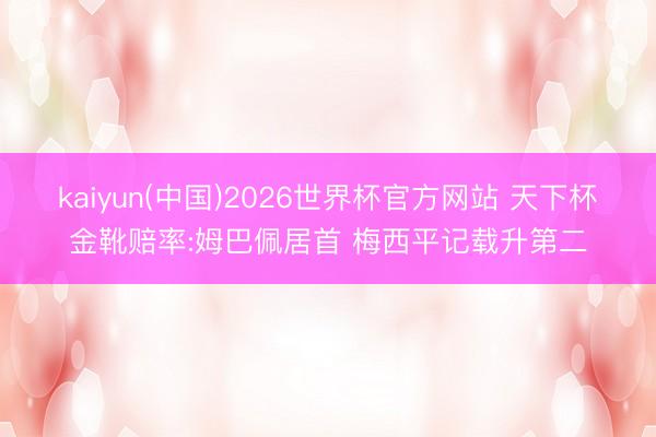 kaiyun(中国)2026世界杯官方网站 天下杯金靴赔率:姆巴佩居首 梅西平记载升第二