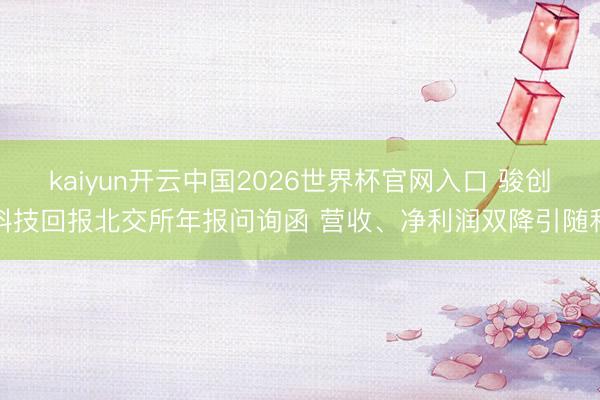 kaiyun开云中国2026世界杯官网入口 骏创科技回报北交所年报问询函 营收、净利润双降引随和