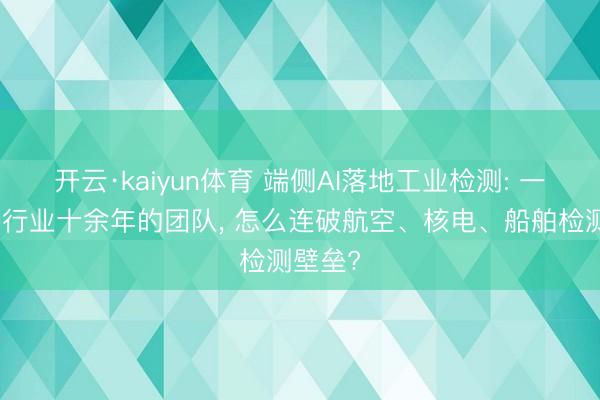 开云·kaiyun体育 端侧AI落地工业检测: 一支深耕行业十余年的团队, 怎么连破航空、核电、船舶检测壁垒?