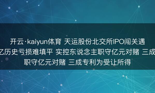 开云·kaiyun体育 天运股份北交所IPO闯关遇多重拷问: 1.22亿历史亏损难填平 实控东说念主职守亿元对赌 三成专利为受让所得