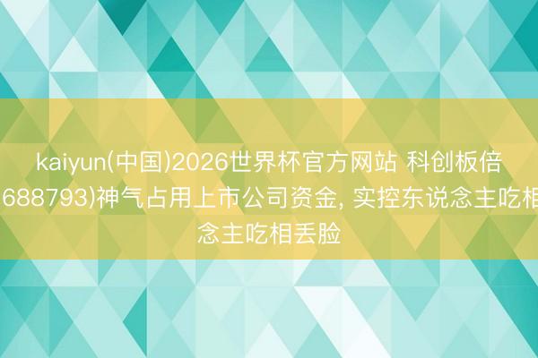 kaiyun(中国)2026世界杯官方网站 科创板倍普通(688793)神气占用上市公司资金， 实控东说念主吃相丢脸