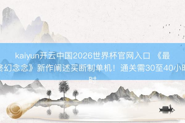 kaiyun开云中国2026世界杯官网入口 《最终幻念念》新作阐述买断制单机!通关需30至40小时