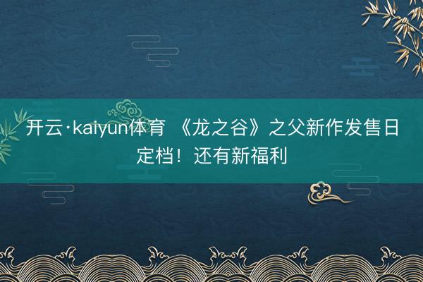 开云·kaiyun体育 《龙之谷》之父新作发售日定档！还有新福利
