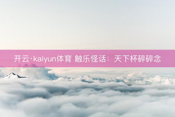 开云·kaiyun体育 触乐怪话：天下杯碎碎念