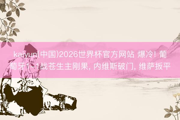 kaiyun(中国)2026世界杯官方网站 爆冷! 葡萄牙1-1战苍生主刚果, 内维斯破门, 维萨扳平