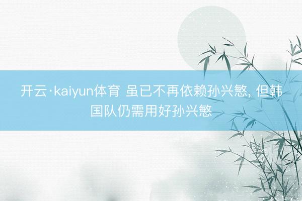 开云·kaiyun体育 虽已不再依赖孙兴慜, 但韩国队仍需用好孙兴慜